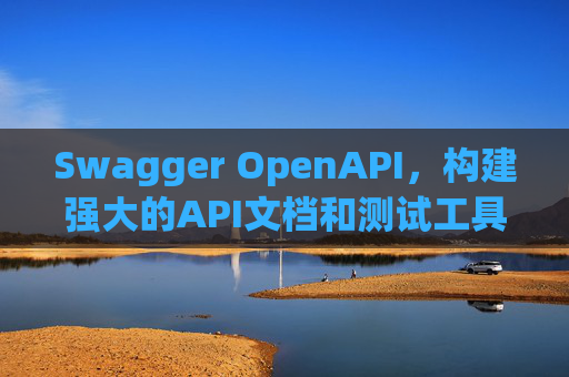 Swagger OpenAPI，构建强大的API文档和测试工具